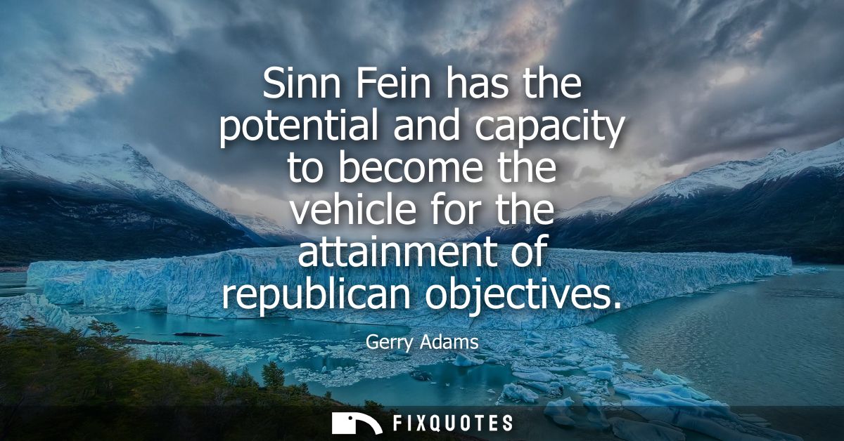 Sinn Fein has the potential and capacity to become the vehicle for the attainment of republican objectives