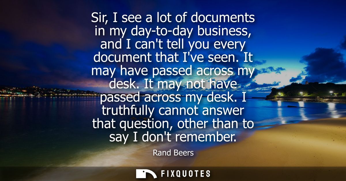 Sir, I see a lot of documents in my day-to-day business, and I cant tell you every document that Ive seen. It may have p