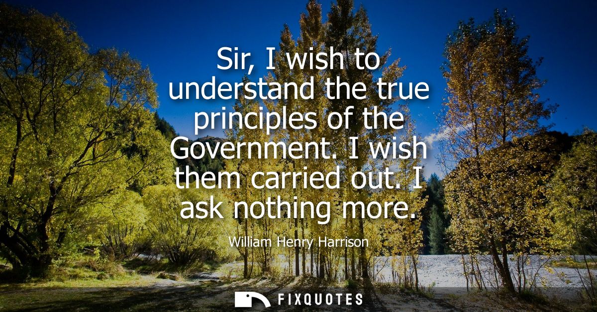 Sir, I wish to understand the true principles of the Government. I wish them carried out. I ask nothing more