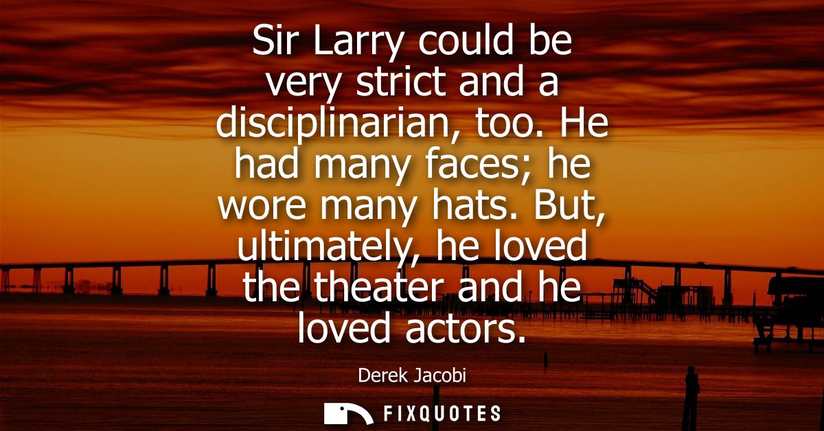 Sir Larry could be very strict and a disciplinarian, too. He had many faces he wore many hats. But, ultimately, he loved