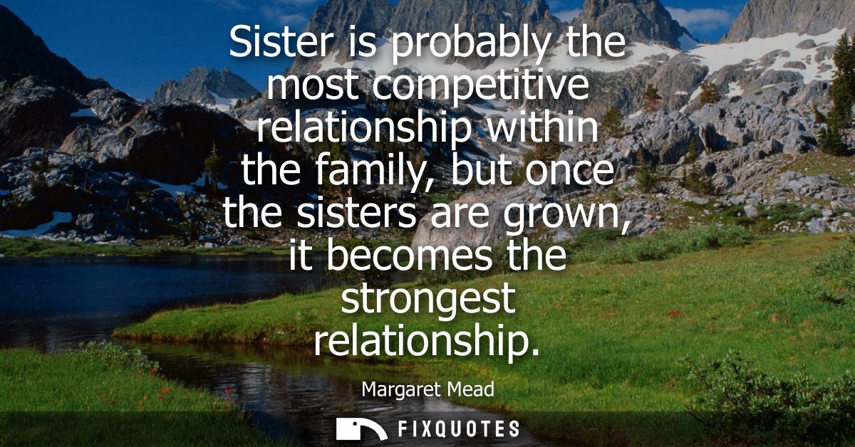 Sister is probably the most competitive relationship within the family, but once the sisters are grown, it becomes the s