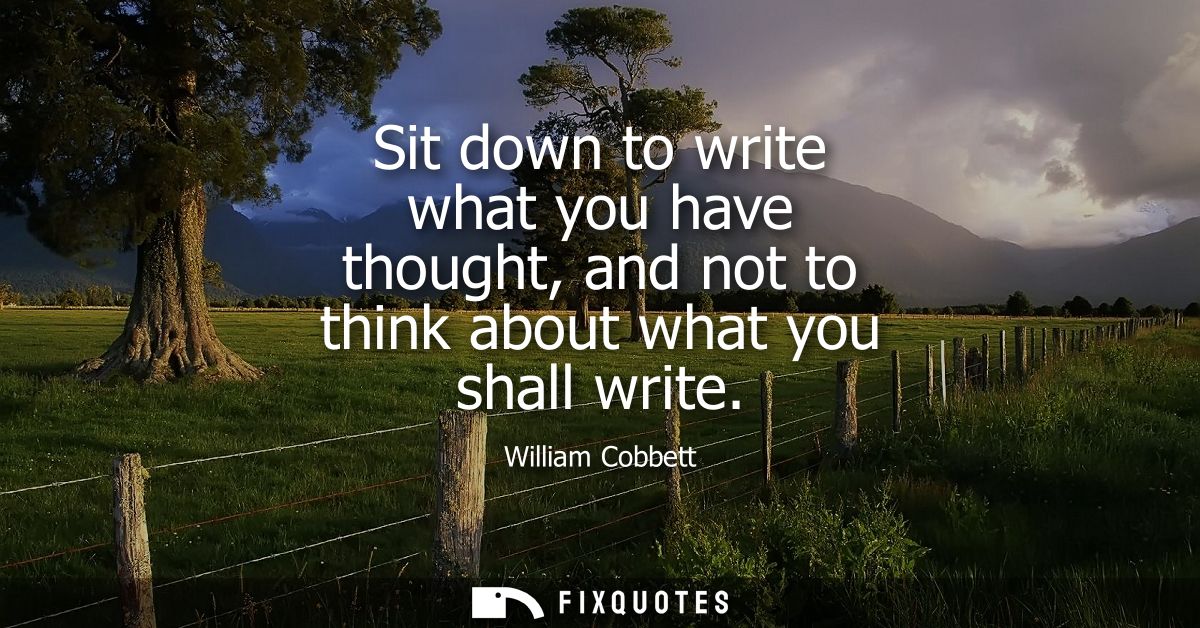 Sit down to write what you have thought, and not to think about what you shall write