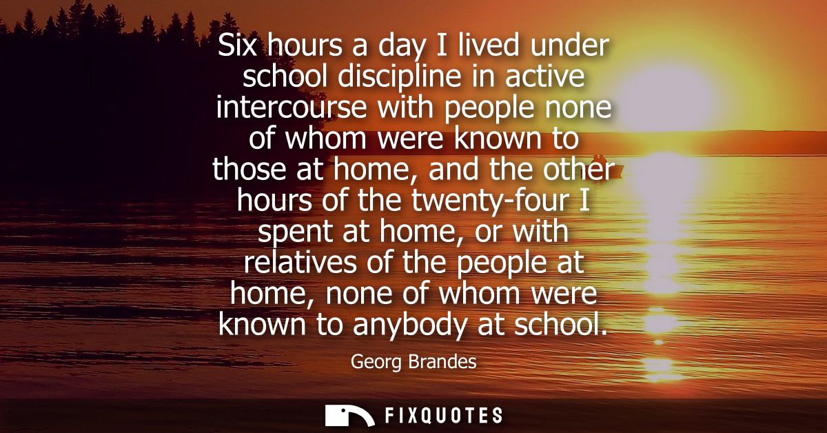 Six hours a day I lived under school discipline in active intercourse with people none of whom were known to those at ho