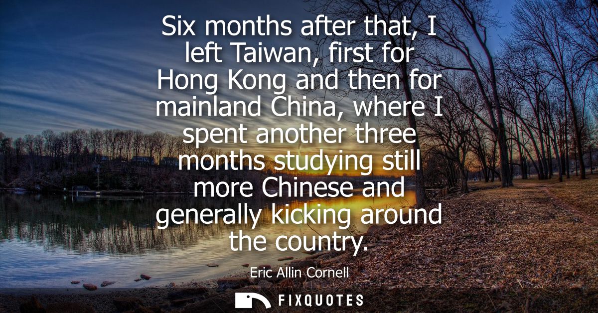 Six months after that, I left Taiwan, first for Hong Kong and then for mainland China, where I spent another three month