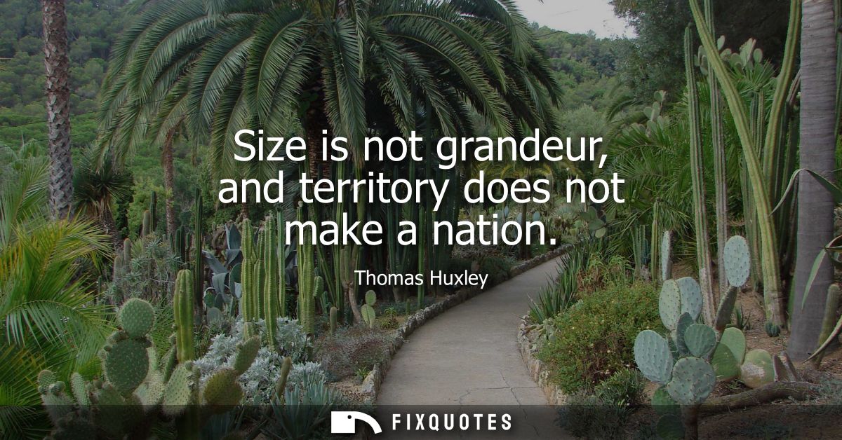 Size is not grandeur, and territory does not make a nation