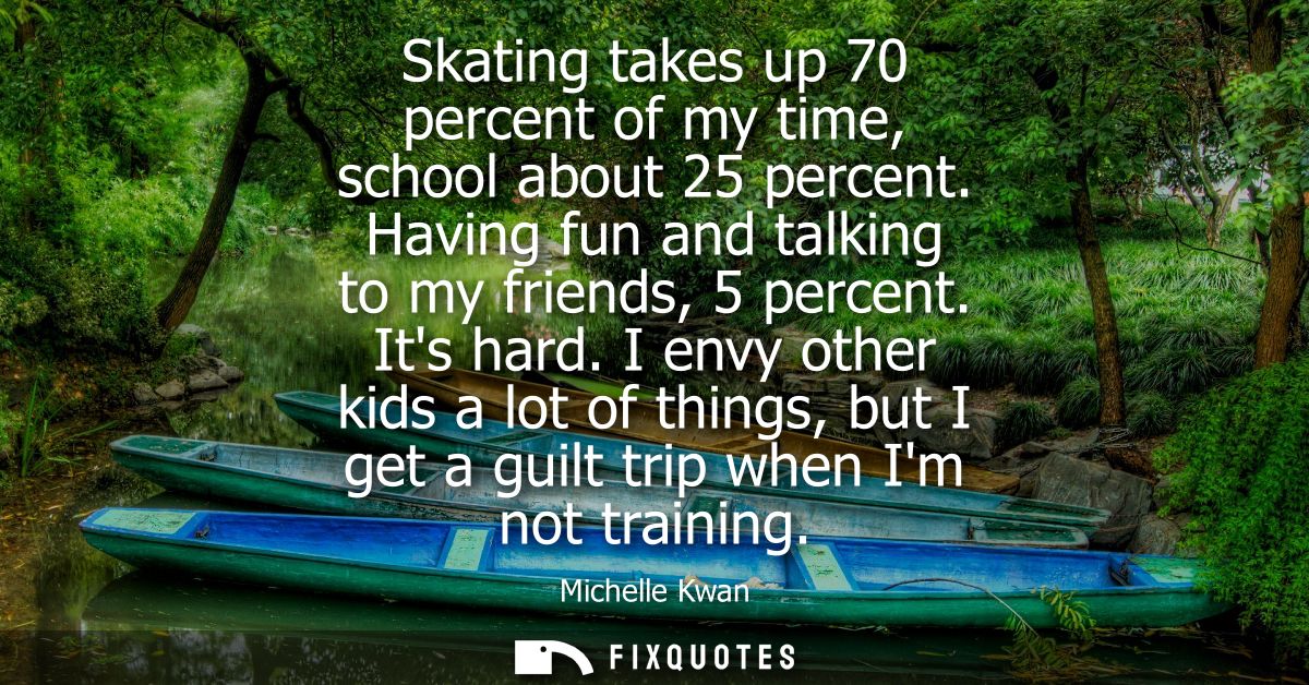 Skating takes up 70 percent of my time, school about 25 percent. Having fun and talking to my friends, 5 percent. Its ha