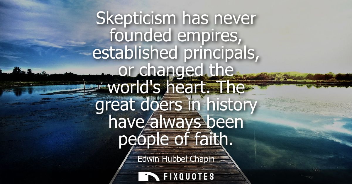 Skepticism has never founded empires, established principals, or changed the worlds heart. The great doers in history ha