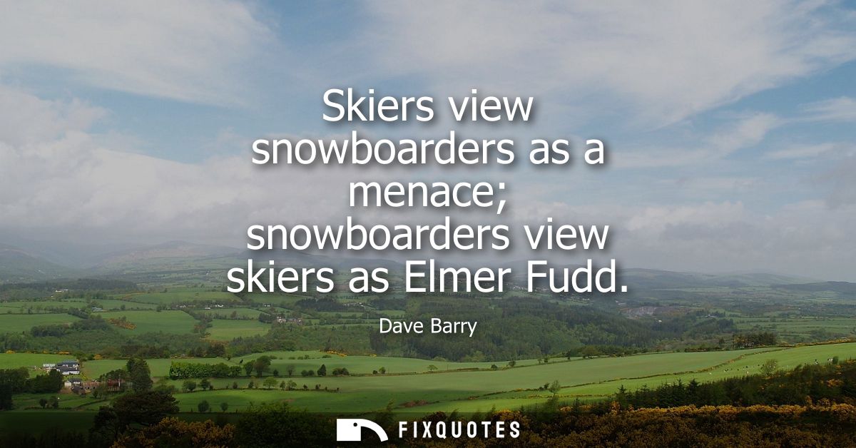 Skiers view snowboarders as a menace snowboarders view skiers as Elmer Fudd