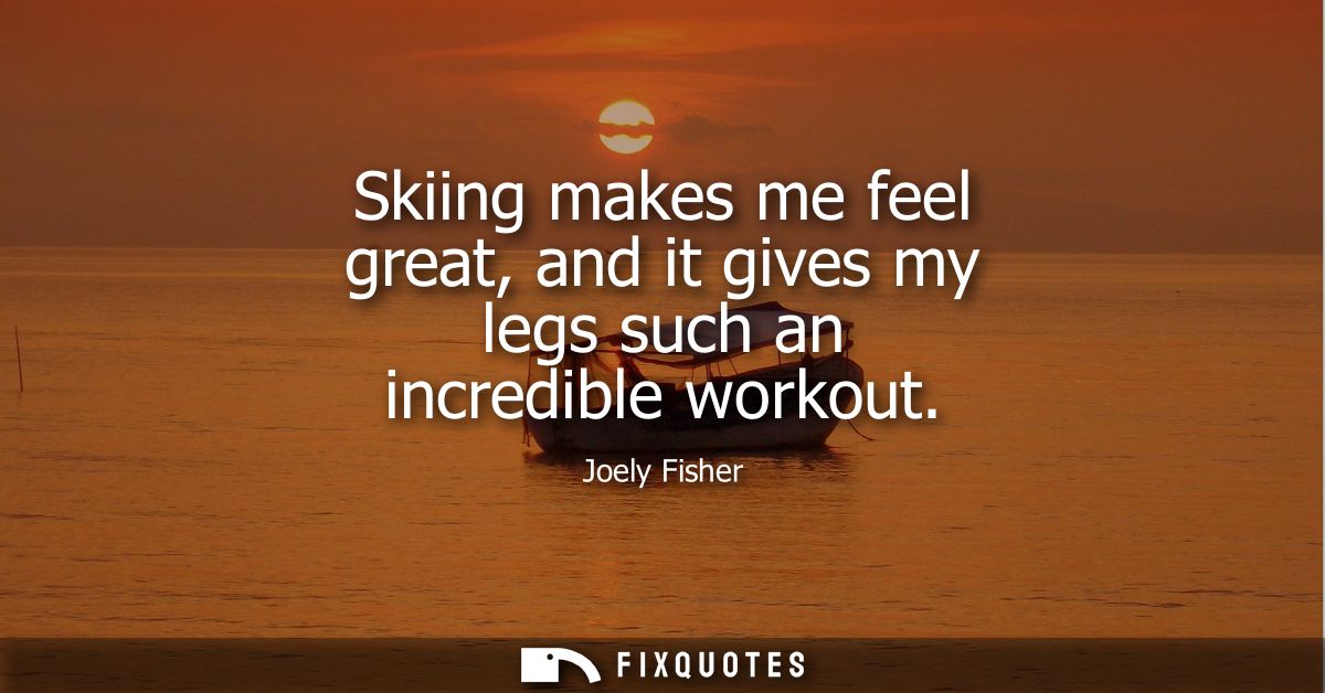 Skiing makes me feel great, and it gives my legs such an incredible workout