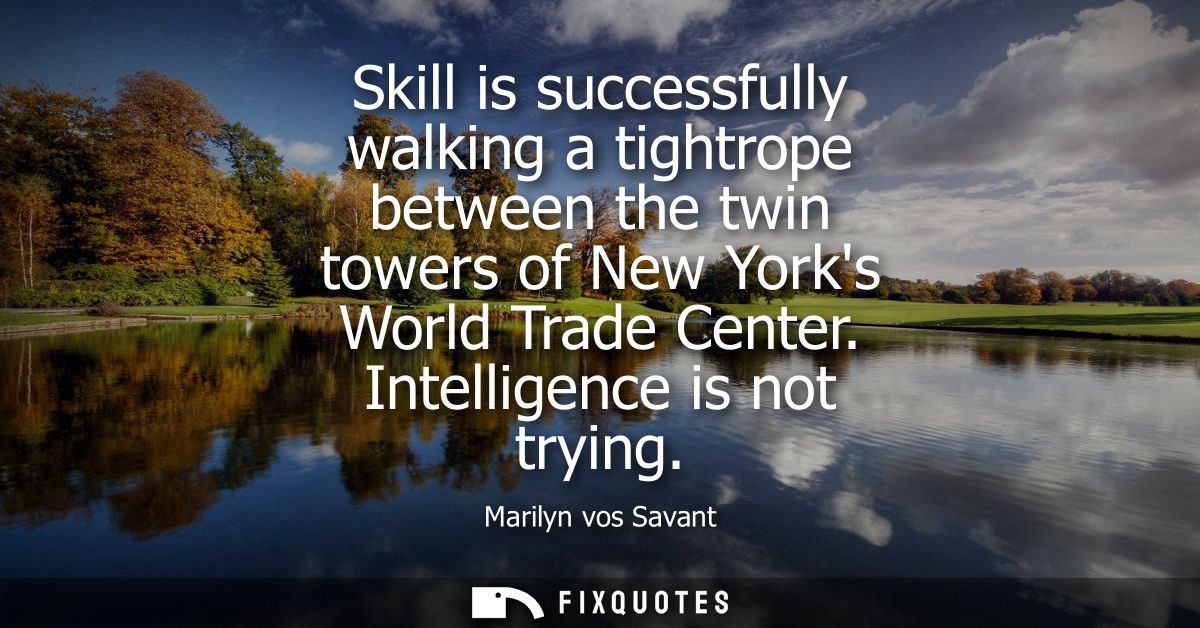 Skill is successfully walking a tightrope between the twin towers of New Yorks World Trade Center. Intelligence is not t