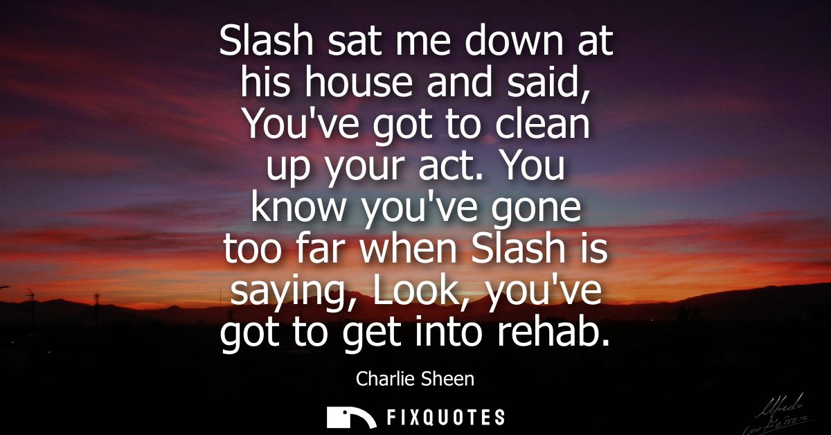 Slash sat me down at his house and said, Youve got to clean up your act. You know youve gone too far when Slash is sayin