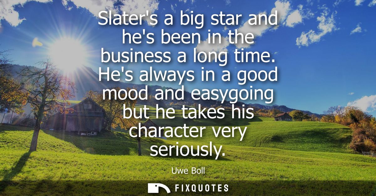 Slaters a big star and hes been in the business a long time. Hes always in a good mood and easygoing but he takes his ch