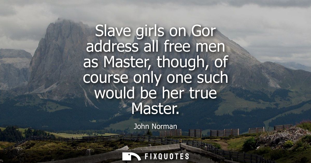 Slave girls on Gor address all free men as Master, though, of course only one such would be her true Master