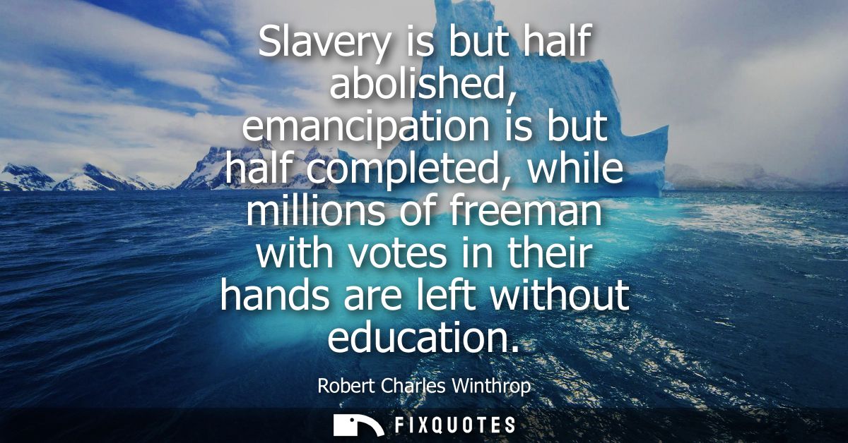Slavery is but half abolished, emancipation is but half completed, while millions of freeman with votes in their hands a