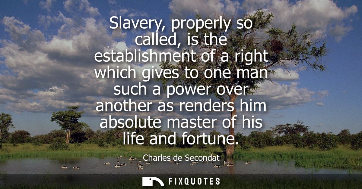 Slavery, properly so called, is the establishment of a right which gives to one man such a power over another as renders