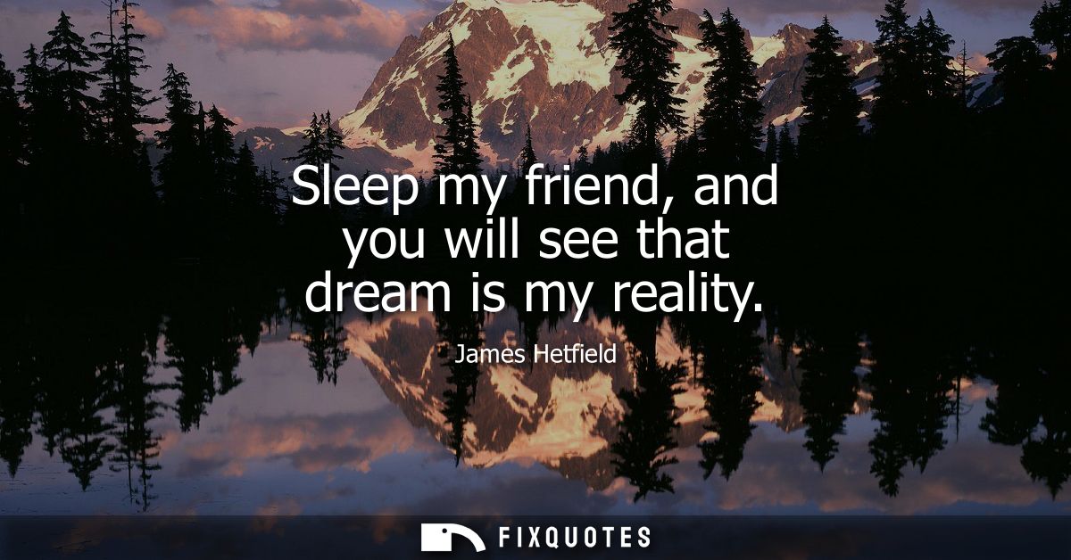 Sleep my friend, and you will see that dream is my reality