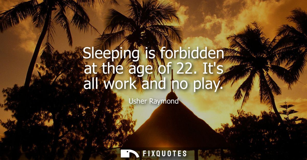 Sleeping is forbidden at the age of 22. Its all work and no play