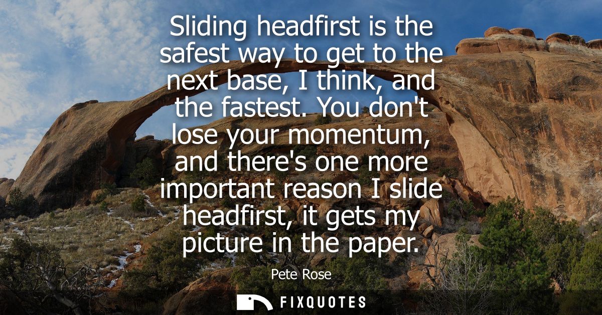 Sliding headfirst is the safest way to get to the next base, I think, and the fastest. You dont lose your momentum, and 