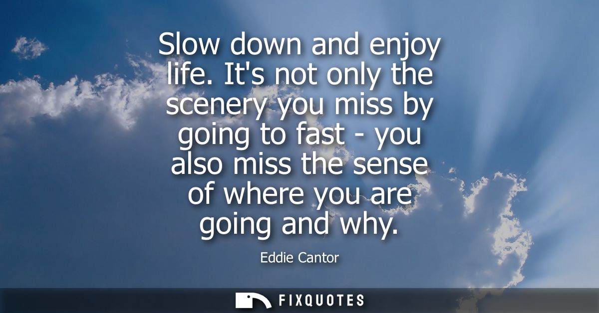 Slow down and enjoy life. Its not only the scenery you miss by going to fast - you also miss the sense of where you are 