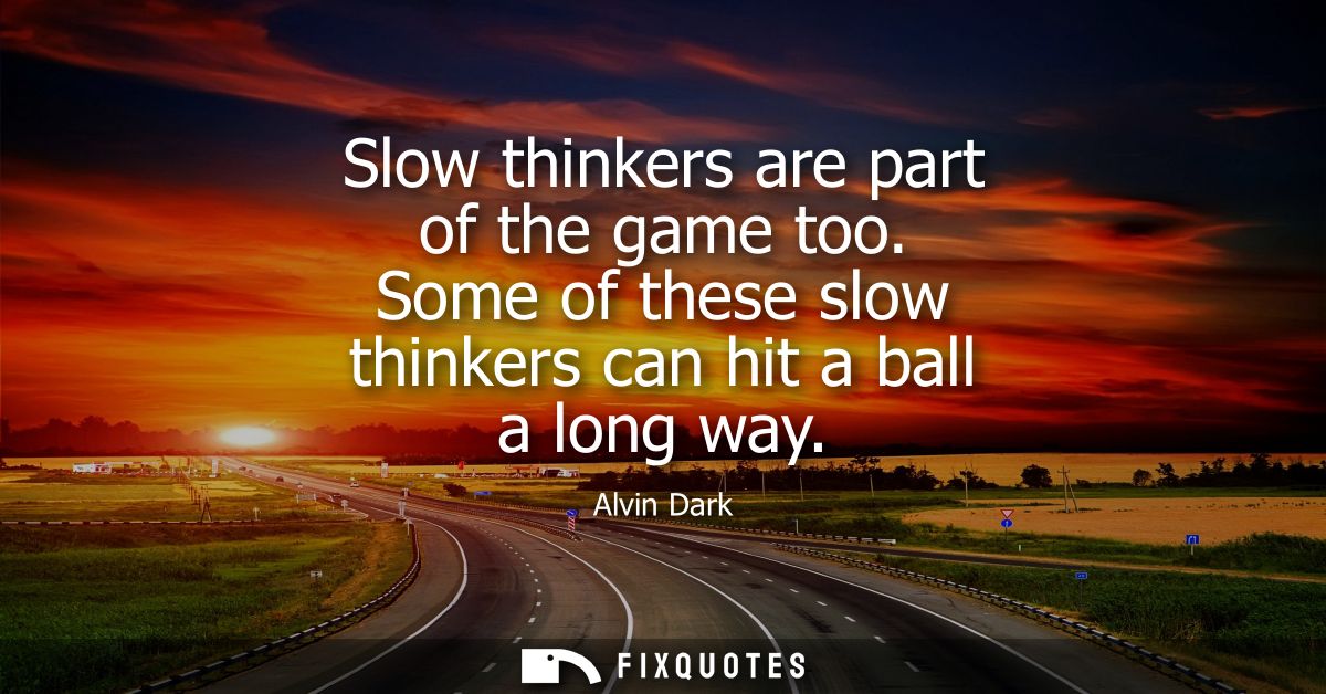 Slow thinkers are part of the game too. Some of these slow thinkers can hit a ball a long way