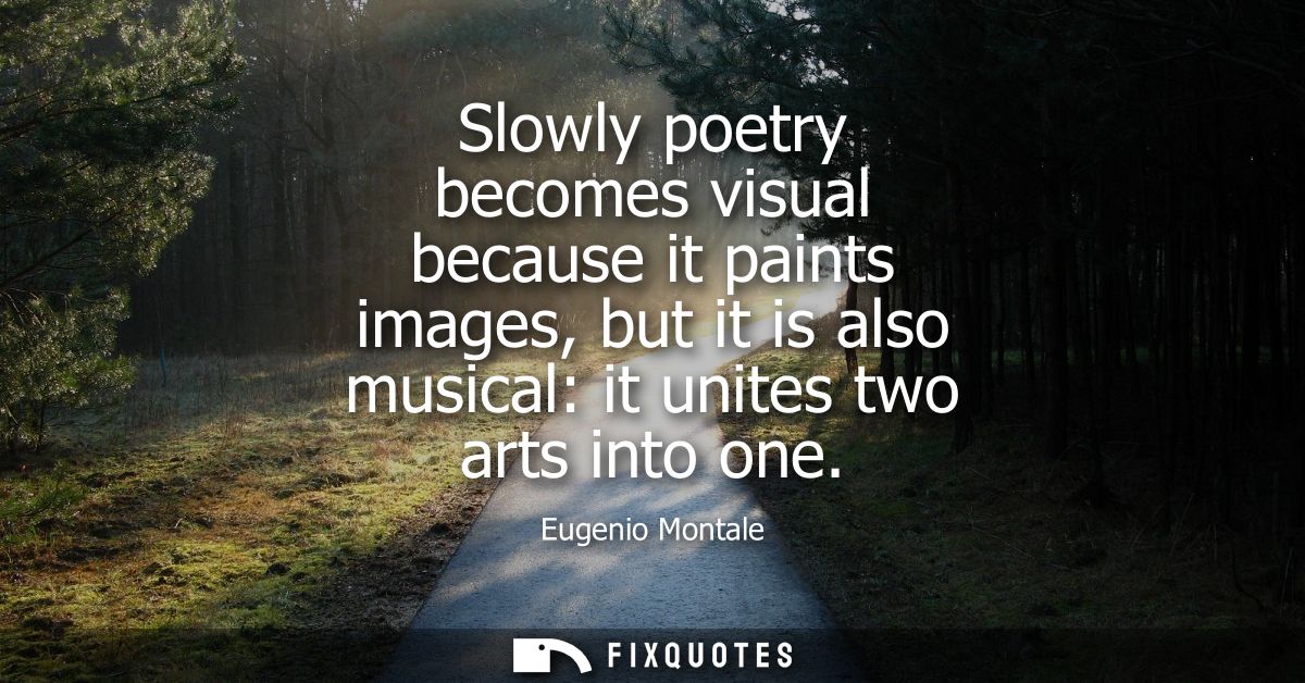 Slowly poetry becomes visual because it paints images, but it is also musical: it unites two arts into one
