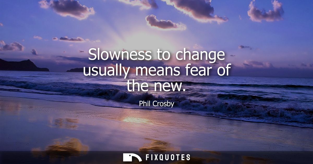 Slowness to change usually means fear of the new