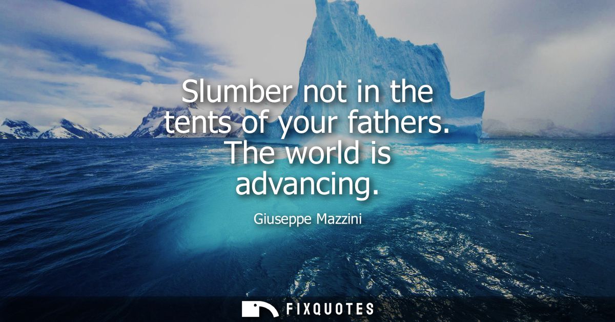 Slumber not in the tents of your fathers. The world is advancing