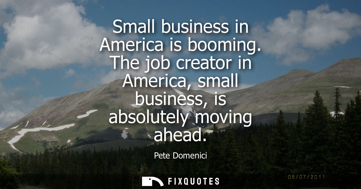 Small business in America is booming. The job creator in America, small business, is absolutely moving ahead
