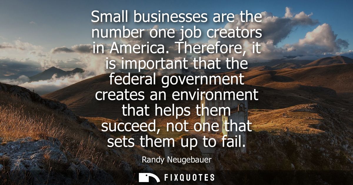 Small businesses are the number one job creators in America. Therefore, it is important that the federal government crea
