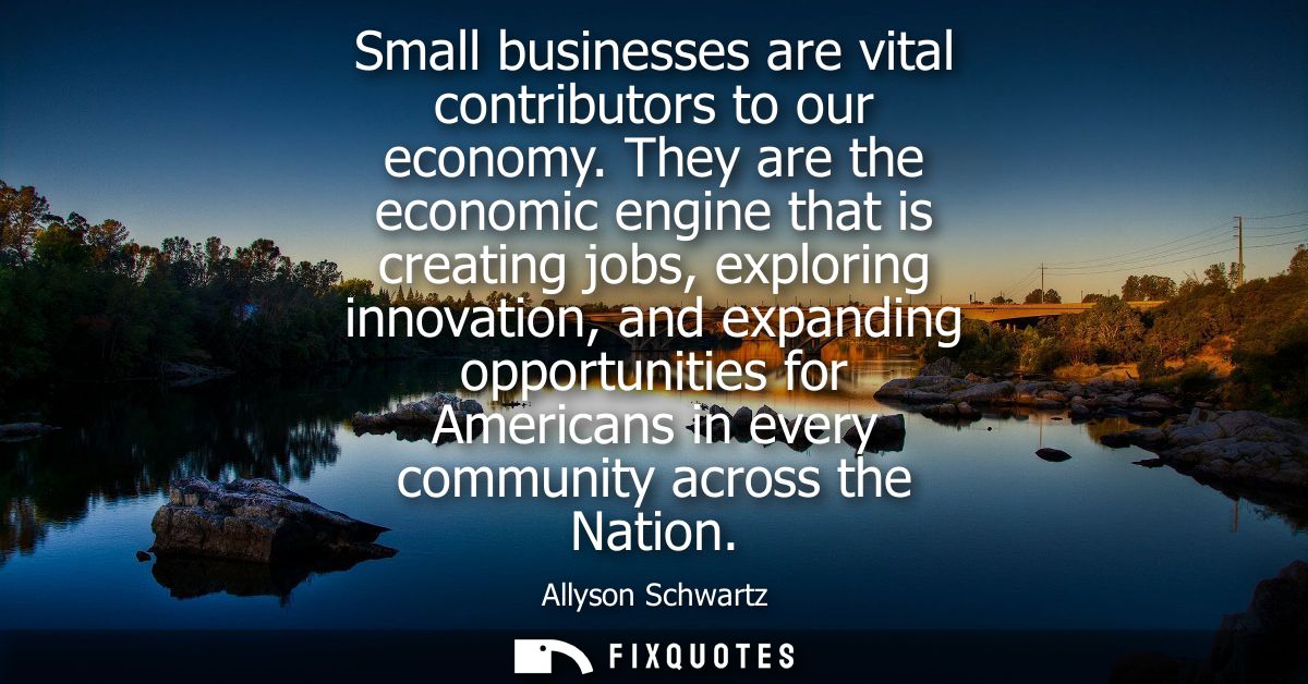 Small businesses are vital contributors to our economy. They are the economic engine that is creating jobs, exploring in