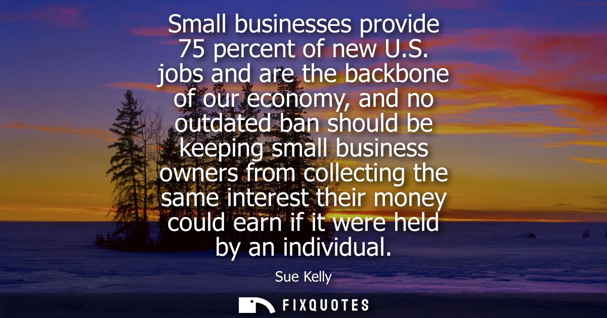 Small businesses provide 75 percent of new U.S. jobs and are the backbone of our economy, and no outdated ban should be 