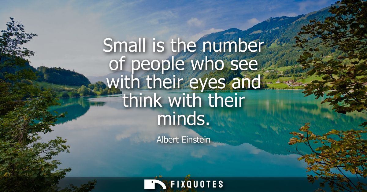 Small is the number of people who see with their eyes and think with their minds
