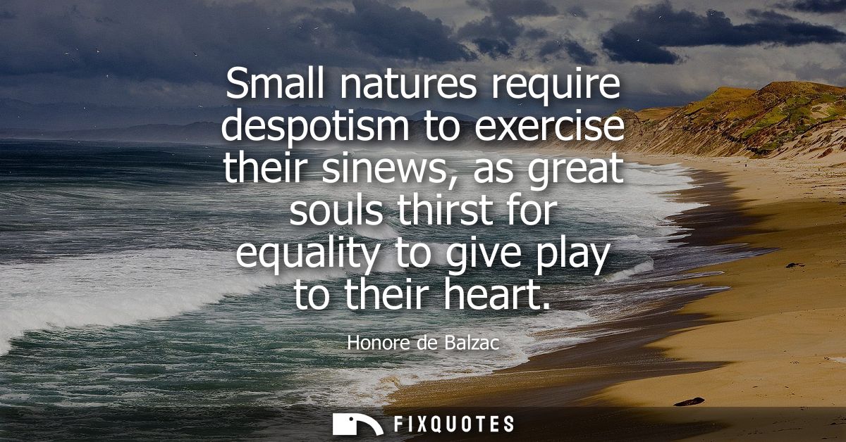Small natures require despotism to exercise their sinews, as great souls thirst for equality to give play to their heart