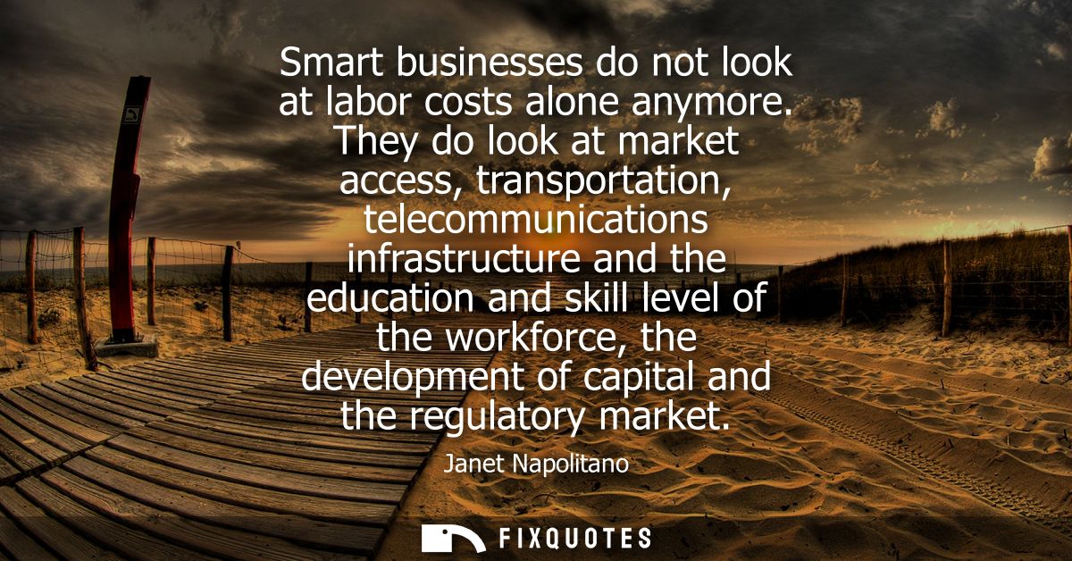 Smart businesses do not look at labor costs alone anymore. They do look at market access, transportation, telecommunicat