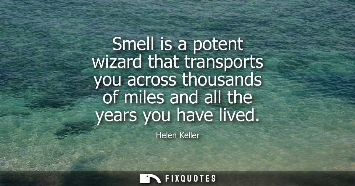 Smell is a potent wizard that transports you across thousands of miles and all the years you have lived