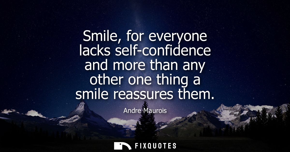 Smile, for everyone lacks self-confidence and more than any other one thing a smile reassures them