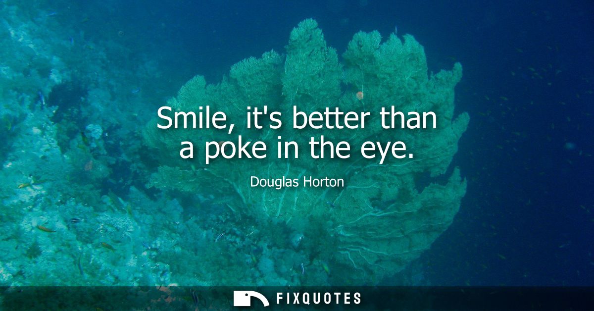 Smile, its better than a poke in the eye