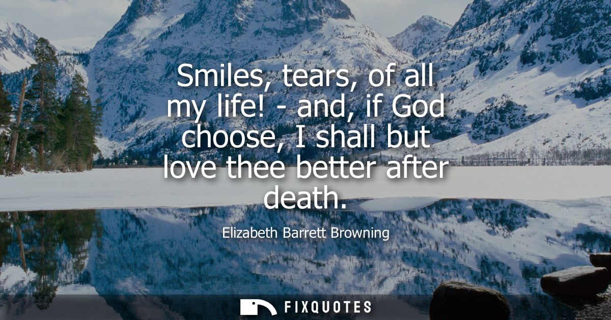 Smiles, tears, of all my life! - and, if God choose, I shall but love thee better after death