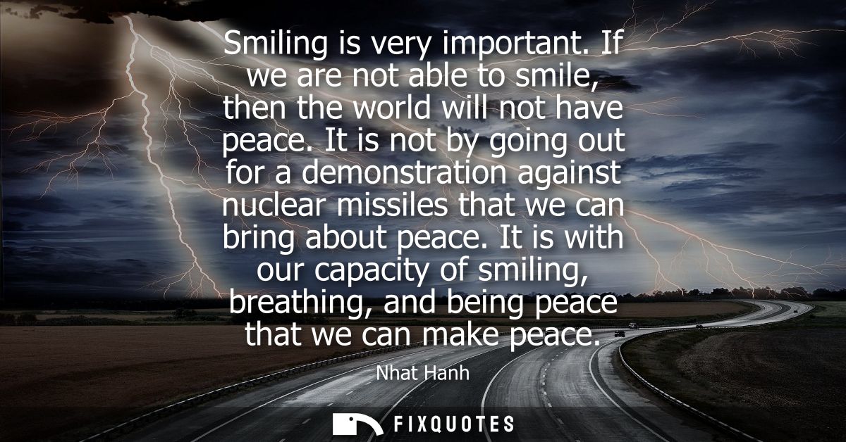 Smiling is very important. If we are not able to smile, then the world will not have peace. It is not by going out for a