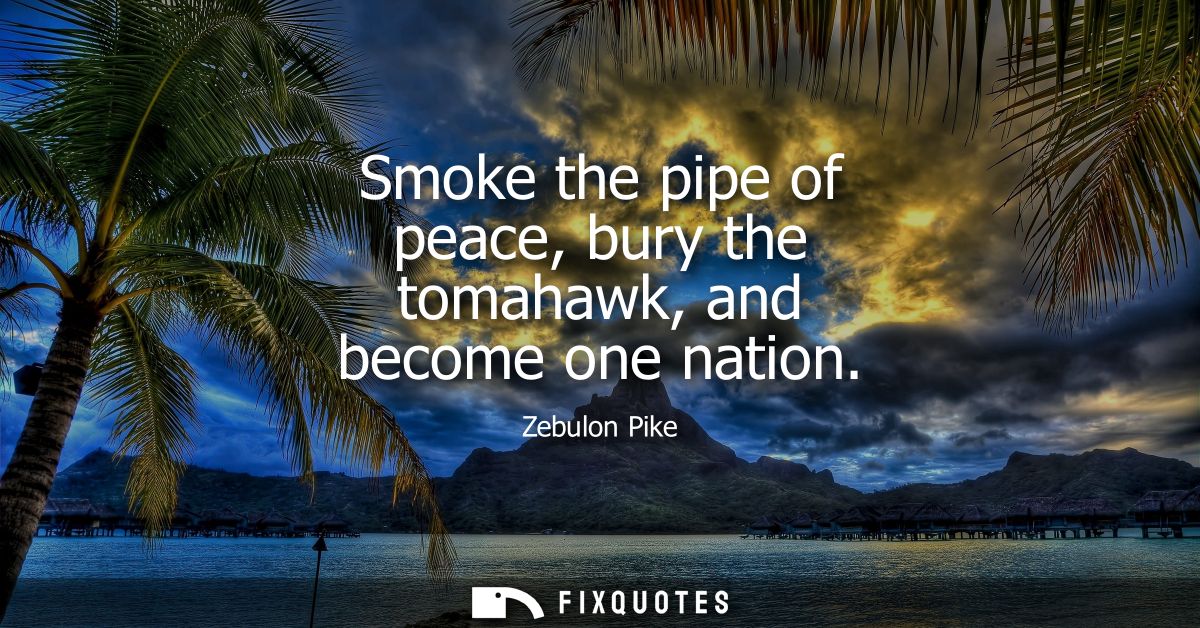 Smoke the pipe of peace, bury the tomahawk, and become one nation