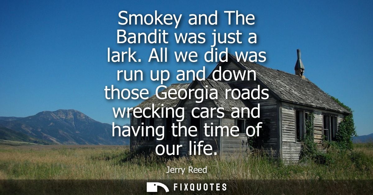 Smokey and The Bandit was just a lark. All we did was run up and down those Georgia roads wrecking cars and having the t