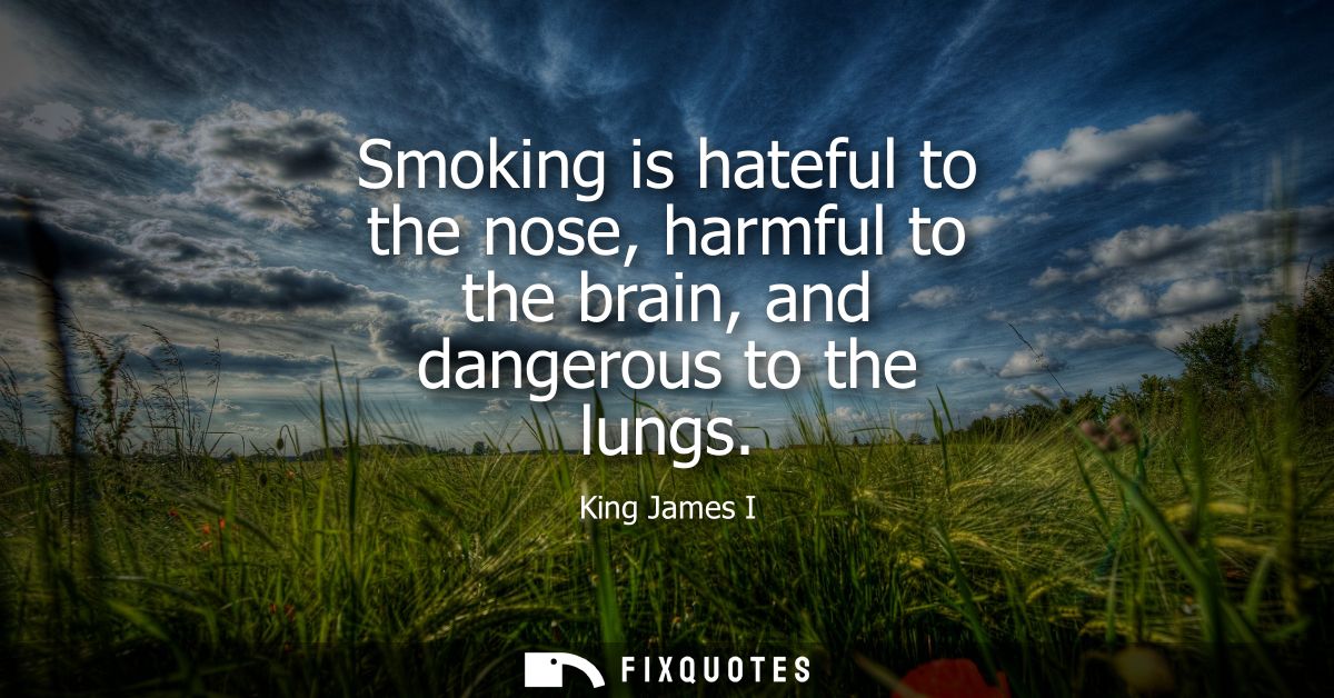 Smoking is hateful to the nose, harmful to the brain, and dangerous to the lungs - King James I