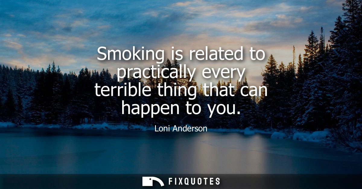 Smoking is related to practically every terrible thing that can happen to you