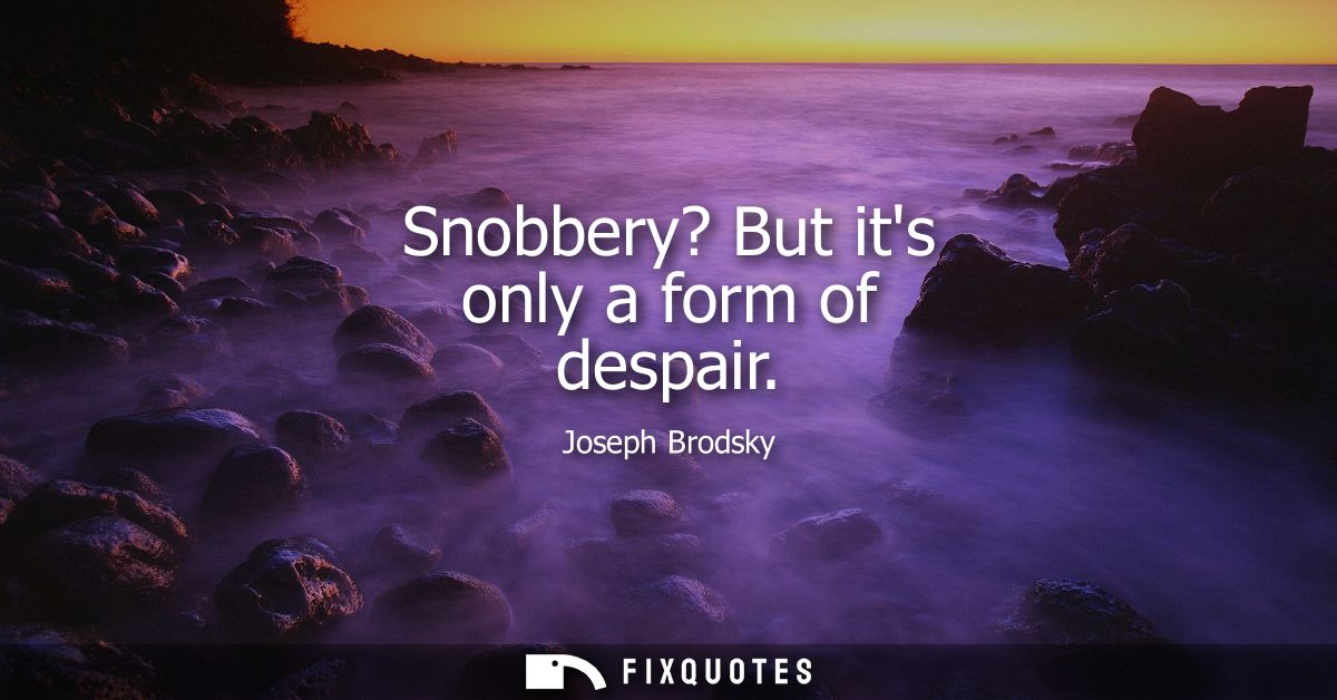 Snobbery? But its only a form of despair