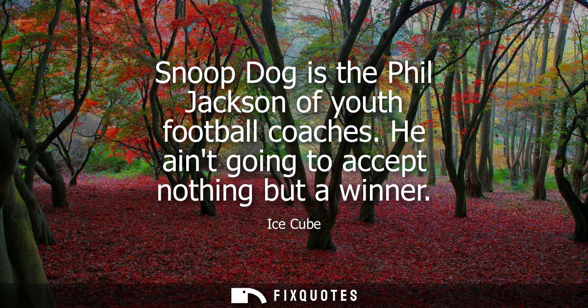 Snoop Dog is the Phil Jackson of youth football coaches. He aint going to accept nothing but a winner