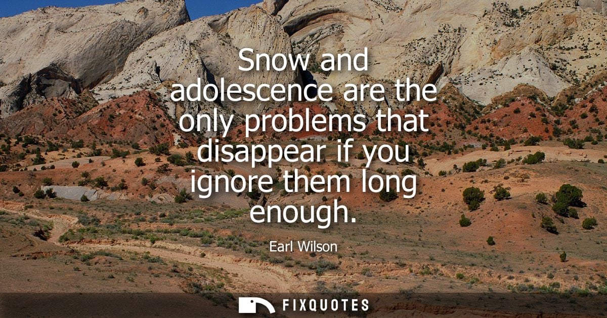 Snow and adolescence are the only problems that disappear if you ignore them long enough