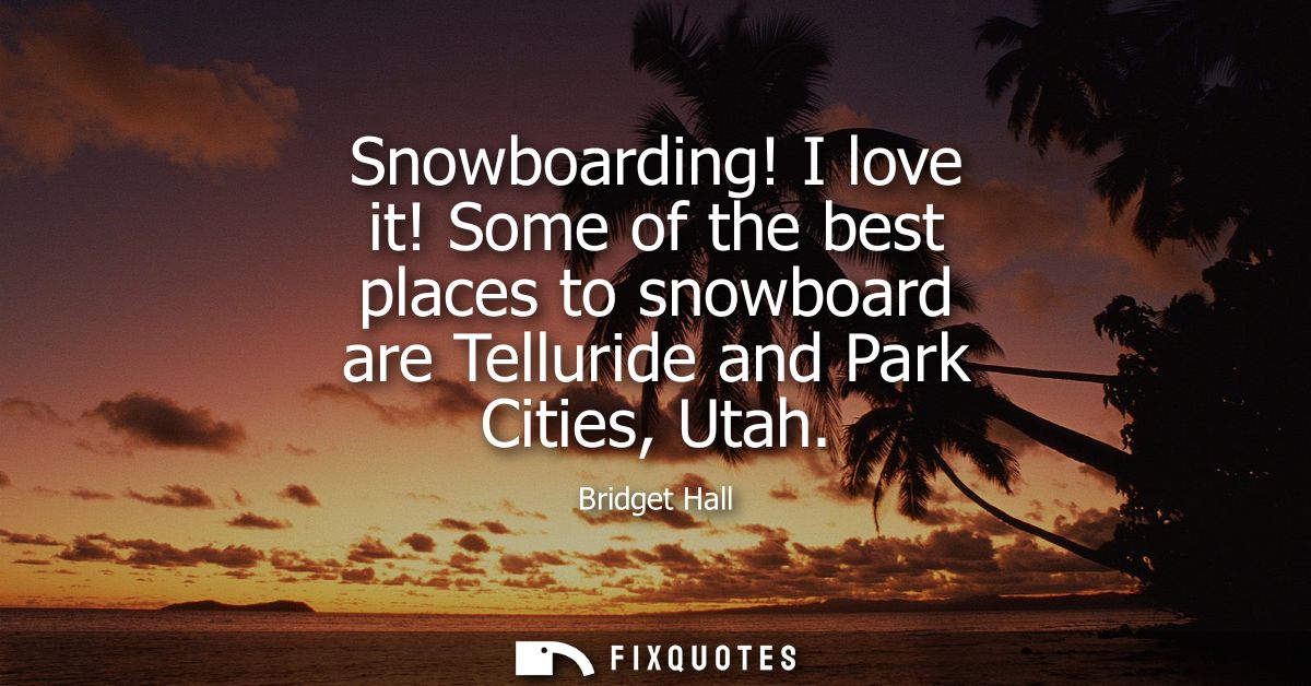 Snowboarding! I love it! Some of the best places to snowboard are Telluride and Park Cities, Utah