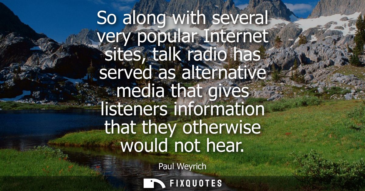 So along with several very popular Internet sites, talk radio has served as alternative media that gives listeners infor