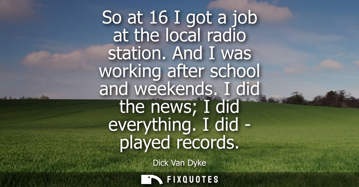 So at 16 I got a job at the local radio station. And I was working after school and weekends. I did the news I did every