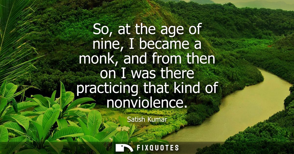 So, at the age of nine, I became a monk, and from then on I was there practicing that kind of nonviolence